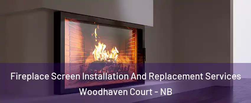  Fireplace Screen Installation And Replacement Services Woodhaven Court - NB
